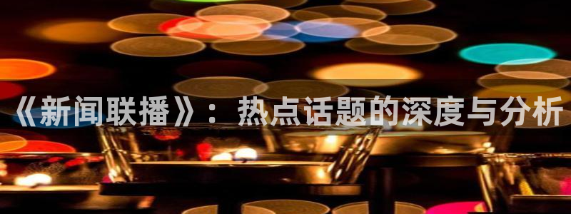 857体育直播在线观看官网：《新闻联播》：热点话题的深度与分析