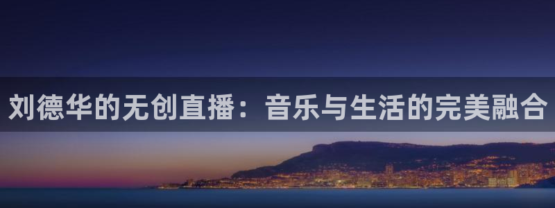 857体育赛事免费直播：刘德华的无创直播：音乐与生活的完美融合